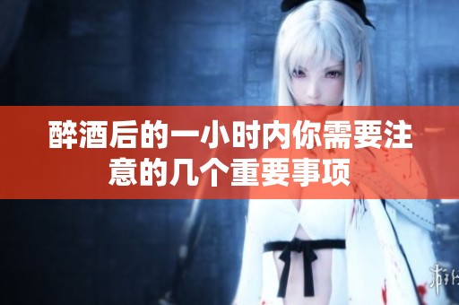 醉酒后的一小时内你需要注意的几个重要事项