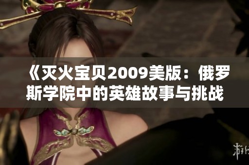 《灭火宝贝2009美版：俄罗斯学院中的英雄故事与挑战》