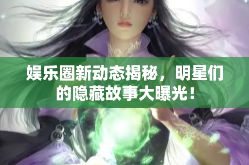 娱乐圈新动态揭秘，明星们的隐藏故事大曝光！