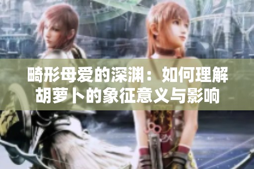 畸形母爱的深渊：如何理解胡萝卜的象征意义与影响