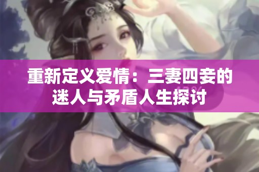 重新定义爱情：三妻四妾的迷人与矛盾人生探讨