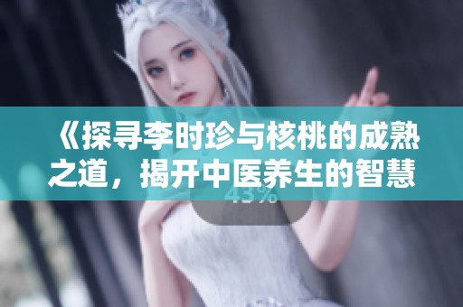 《探寻李时珍与核桃的成熟之道，揭开中医养生的智慧》