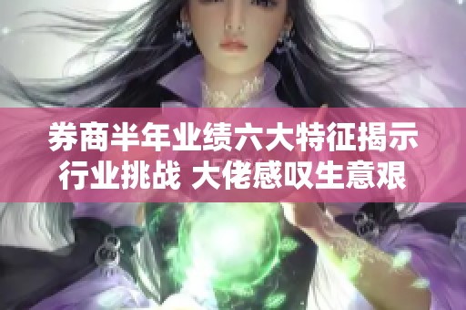 券商半年业绩六大特征揭示行业挑战 大佬感叹生意艰难