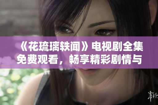 《花琉璃轶闻》电视剧全集免费观看，畅享精彩剧情与绝美画面
