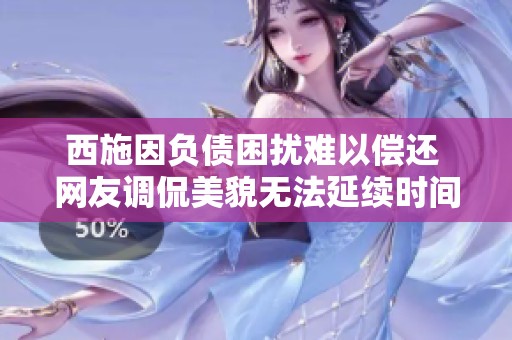 西施因负债困扰难以偿还 网友调侃美貌无法延续时间
