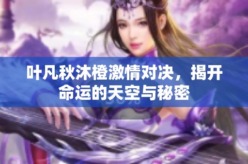 叶凡秋沐橙激情对决，揭开命运的天空与秘密
