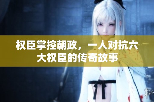权臣掌控朝政，一人对抗六大权臣的传奇故事