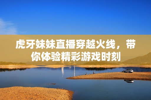 虎牙妹妹直播穿越火线，带你体验精彩游戏时刻