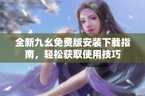 全新九幺免费版安装下载指南，轻松获取使用技巧