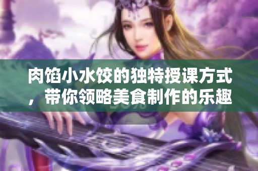 肉馅小水饺的独特授课方式，带你领略美食制作的乐趣