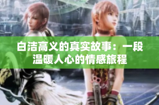 白洁高义的真实故事：一段温暖人心的情感旅程