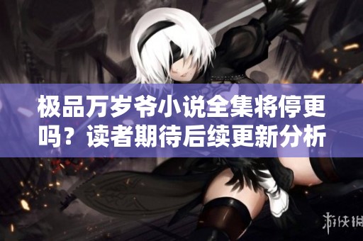 极品万岁爷小说全集将停更吗？读者期待后续更新分析