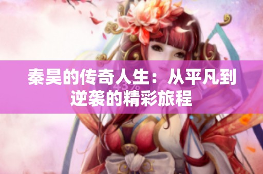 秦昊的传奇人生：从平凡到逆袭的精彩旅程