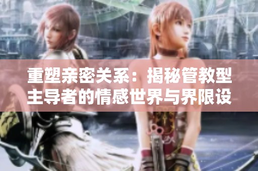 重塑亲密关系：揭秘管教型主导者的情感世界与界限设定