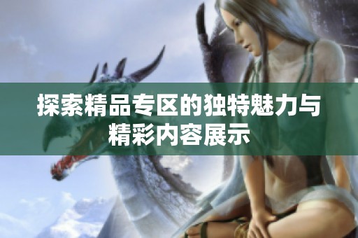 探索精品专区的独特魅力与精彩内容展示