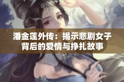 潘金莲外传：揭示悲剧女子背后的爱情与挣扎故事