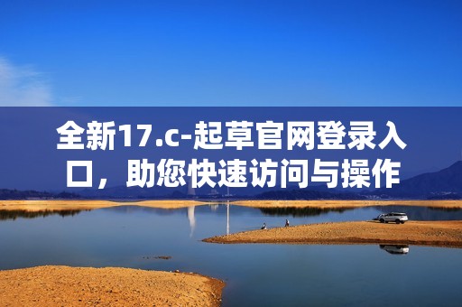 全新17.c-起草官网登录入口，助您快速访问与操作
