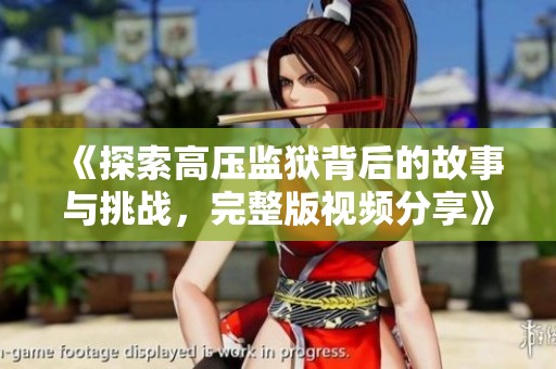 《探索高压监狱背后的故事与挑战，完整版视频分享》