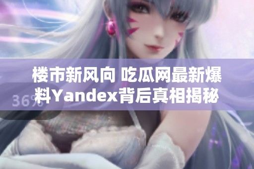 楼市新风向 吃瓜网最新爆料Yandex背后真相揭秘