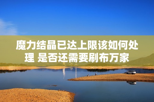 魔力结晶已达上限该如何处理 是否还需要刷布万家