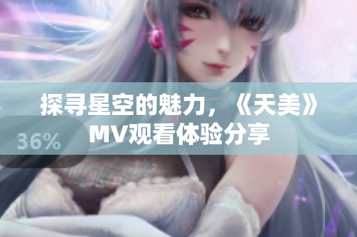 探寻星空的魅力，《天美》MV观看体验分享