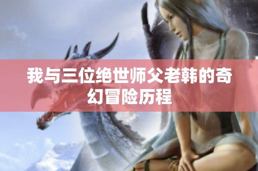 我与三位绝世师父老韩的奇幻冒险历程
