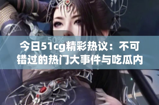 今日51cg精彩热议：不可错过的热门大事件与吃瓜内容！