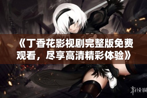 《丁香花影视剧完整版免费观看，尽享高清精彩体验》