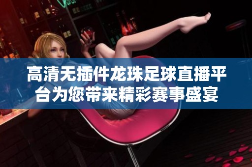 高清无插件龙珠足球直播平台为您带来精彩赛事盛宴