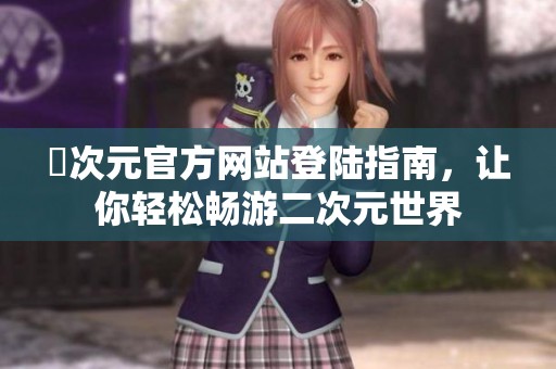 囧次元官方网站登陆指南，让你轻松畅游二次元世界