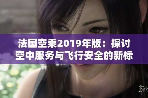 法国空乘2019年版：探讨空中服务与飞行安全的新标准