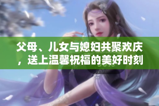 父母、儿女与媳妇共聚欢庆，送上温馨祝福的美好时刻