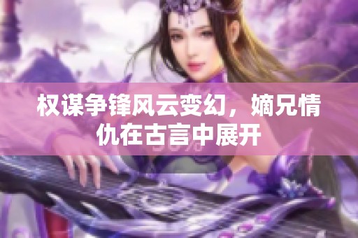 权谋争锋风云变幻，嫡兄情仇在古言中展开