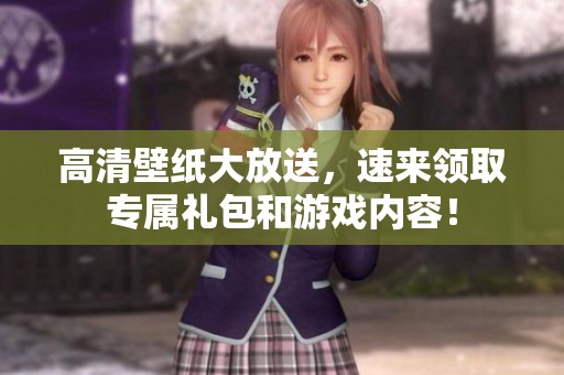 高清壁纸大放送，速来领取专属礼包和游戏内容！