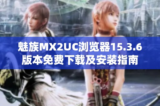 魅族MX2UC浏览器15.3.6版本免费下载及安装指南