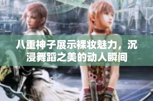 八重神子展示裸妆魅力，沉浸舞蹈之美的动人瞬间
