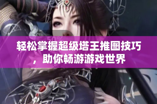 轻松掌握超级塔王推图技巧，助你畅游游戏世界