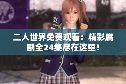 二人世界免费观看：精彩腐剧全24集尽在这里！