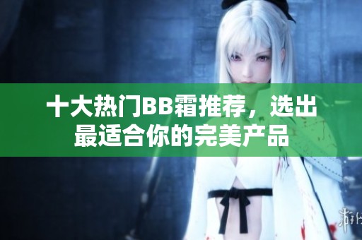 十大热门BB霜推荐，选出最适合你的完美产品