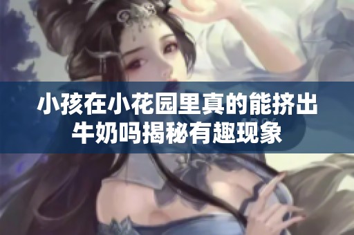 小孩在小花园里真的能挤出牛奶吗揭秘有趣现象