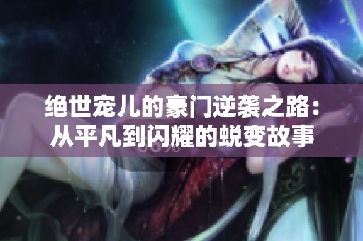 绝世宠儿的豪门逆袭之路：从平凡到闪耀的蜕变故事