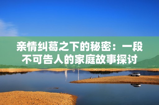 亲情纠葛之下的秘密：一段不可告人的家庭故事探讨