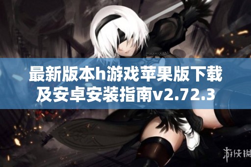 最新版本h游戏苹果版下载及安卓安装指南v2.72.3