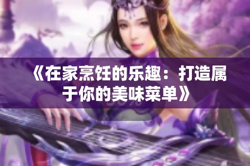 《在家烹饪的乐趣：打造属于你的美味菜单》