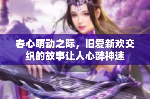 春心萌动之际，旧爱新欢交织的故事让人心醉神迷