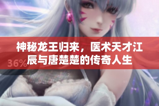 神秘龙王归来，医术天才江辰与唐楚楚的传奇人生