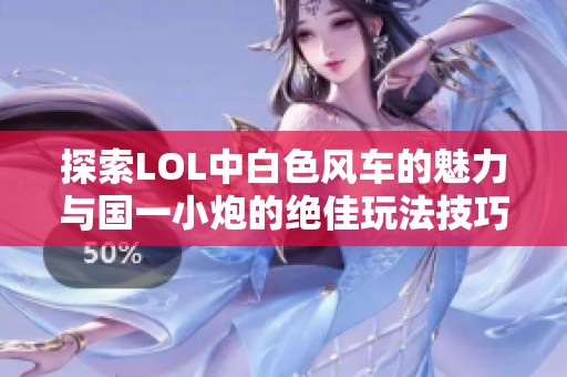 探索LOL中白色风车的魅力与国一小炮的绝佳玩法技巧