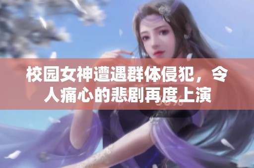 校园女神遭遇群体侵犯，令人痛心的悲剧再度上演
