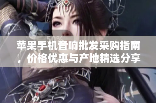 苹果手机音响批发采购指南，价格优惠与产地精选分享