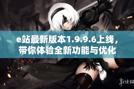 e站最新版本1.9.9.6上线，带你体验全新功能与优化